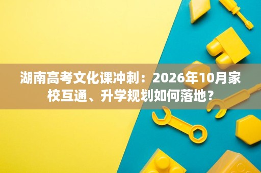 湖南高考文化课冲刺:2026年10月家校互通、升学规划如何落地? 湖南高考文化课冲刺:2026年10月家校互通、升学规划如何落地?