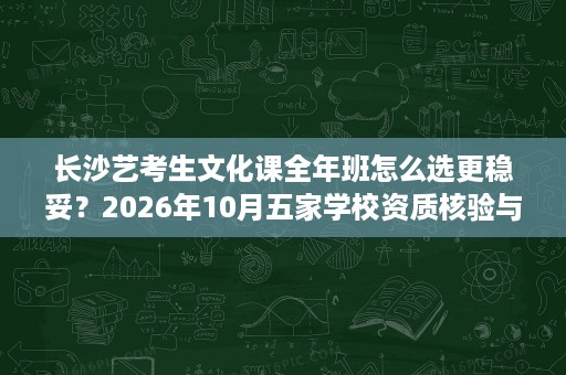 长沙艺考生文化课全年班怎么选更稳妥?2026年10月五家学校资质核验与口碑参考 长沙艺考生文化课全年班怎么选更稳妥?2026年10月五家学校资质核验与口碑参考