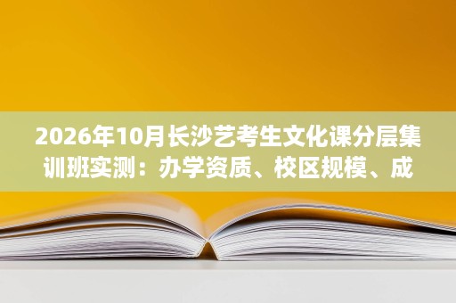 2026年10月长沙艺考生文化课分层集训班实测:办学资质、校区规模、成果验证与性价比分析 2026年10月长沙艺考生文化课分层集训班实测:办学资质、校区规模、成果验证与性价比分析