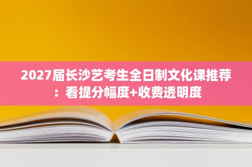 2027届长沙艺考生全日制文化课推荐：看提分幅度+收费透明度