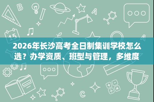 2026年长沙高考全日制集训学校怎么选?办学资质、班型与管理,多维度看明白 2026年长沙高考全日制集训学校怎么选?办学资质、班型与管理,多维度看明白