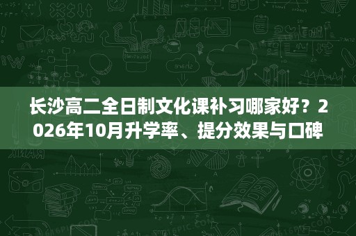 长沙高二全日制文化课补习哪家好?2026年10月升学率、提分效果与口碑对照 长沙高二全日制文化课补习哪家好?2026年10月升学率、提分效果与口碑对照