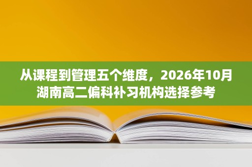 从课程到管理五个维度,2026年10月湖南高二偏科补习机构选择参考 从课程到管理五个维度,2026年10月湖南高二偏科补习机构选择参考