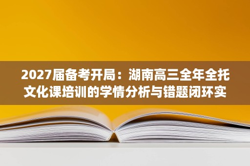 2027届备考开局:湖南高三全年全托文化课培训的学情分析与错题闭环实践 2027届备考开局:湖南高三全年全托文化课培训的学情分析与错题闭环实践