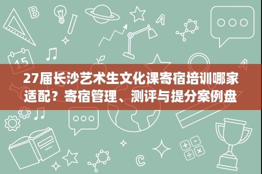 27届长沙艺术生文化课寄宿培训哪家适配？寄宿管理、测评与提分案例盘点