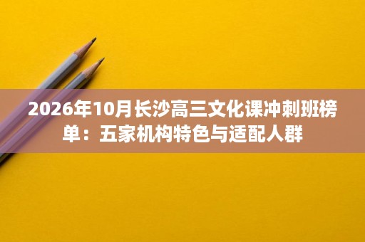 2026年10月长沙高三文化课冲刺班榜单：五家机构特色与适配人群