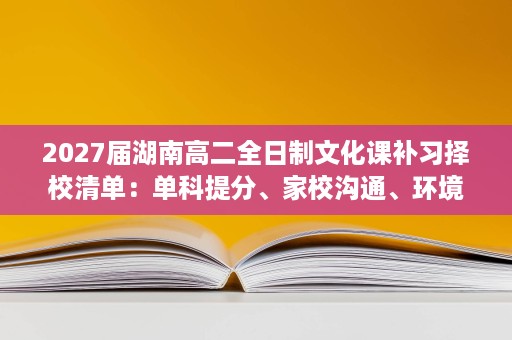 2027届湖南高二全日制文化课补习择校清单:单科提分、家校沟通、环境一次看懂 2027届湖南高二全日制文化课补习择校清单:单科提分、家校沟通、环境一次看懂