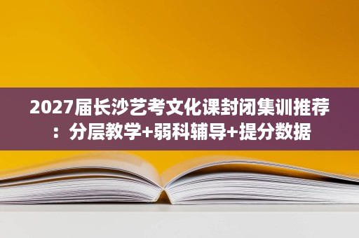 2027届长沙艺考文化课封闭集训推荐：分层教学+弱科辅导+提分数据