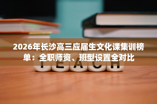 2026年长沙高三应届生文化课集训榜单:全职师资、班型设置全对比 2026年长沙高三应届生文化课集训榜单:全职师资、班型设置全对比