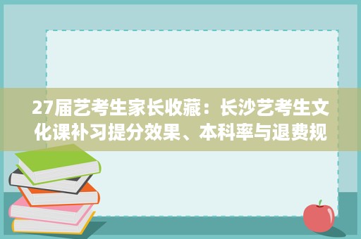 27届艺考生家长收藏：长沙艺考生文化课补习提分效果、本科率与退费规则解读