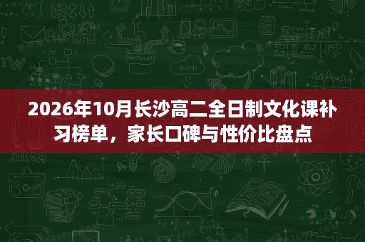 2026年10月长沙高二全日制文化课补习榜单,家长口碑与性价比盘点 2026年10月长沙高二全日制文化课补习榜单,家长口碑与性价比盘点