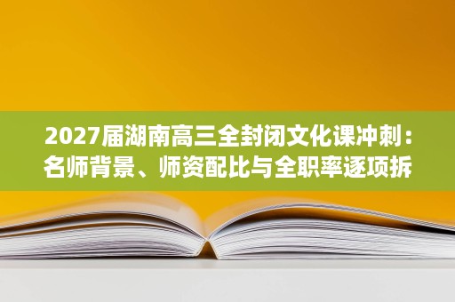 2027届湖南高三全封闭文化课冲刺:名师背景、师资配比与全职率逐项拆解 2027届湖南高三全封闭文化课冲刺:名师背景、师资配比与全职率逐项拆解