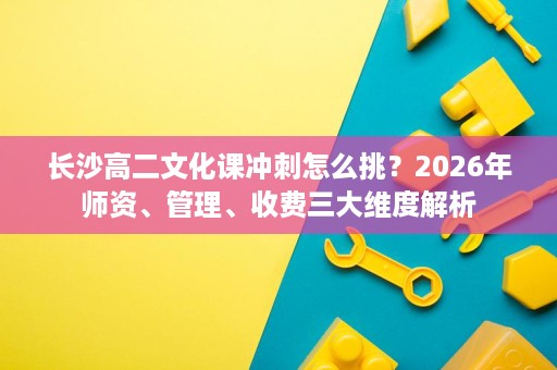 长沙高二文化课冲刺怎么挑？2026年师资、管理、收费三大维度解析