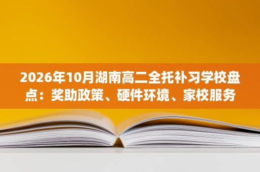 2026年10月湖南高二全托补习学校盘点：奖助政策、硬件环境、家校服务三看