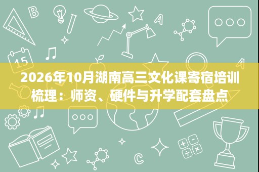 2026年10月湖南高三文化课寄宿培训梳理:师资、硬件与升学配套盘点 2026年10月湖南高三文化课寄宿培训梳理:师资、硬件与升学配套盘点