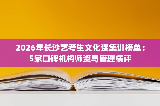 2026年长沙艺考生文化课集训榜单:5家口碑机构师资与管理横评 2026年长沙艺考生文化课集训榜单:5家口碑机构师资与管理横评