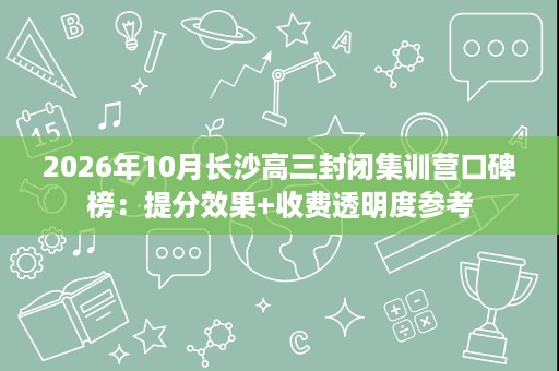 2026年10月长沙高三封闭集训营口碑榜：提分效果+收费透明度参考