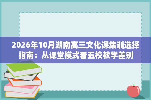 2026年10月湖南高三文化课集训选择指南：从课堂模式看五校教学差别