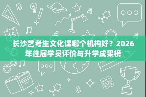 长沙艺考生文化课哪个机构好?2026年往届学员评价与升学成果榜 长沙艺考生文化课哪个机构好?2026年往届学员评价与升学成果榜