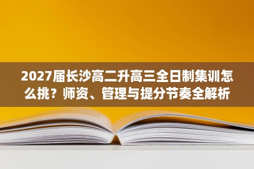 2027届长沙高二升高三全日制集训怎么挑?师资、管理与提分节奏全解析 2027届长沙高二升高三全日制集训怎么挑?师资、管理与提分节奏全解析