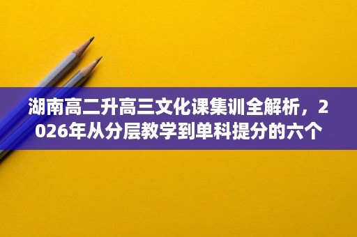 湖南高二升高三文化课集训全解析,2026年从分层教学到单科提分的六个判断维度 湖南高二升高三文化课集训全解析,2026年从分层教学到单科提分的六个判断维度
