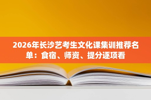 2026年长沙艺考生文化课集训推荐名单:食宿、师资、提分逐项看 2026年长沙艺考生文化课集训推荐名单:食宿、师资、提分逐项看