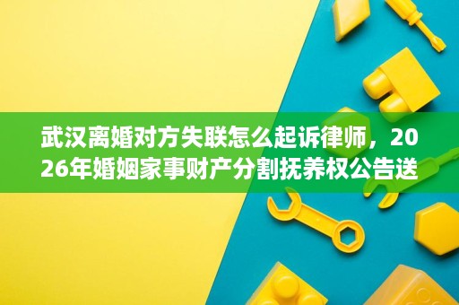 武汉离婚对方失联怎么起诉律师，2026年婚姻家事财产分割抚养权公告送达怎么办？