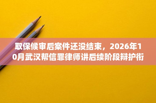 取保候审后案件还没结束,2026年10月武汉帮信罪律师讲后续阶段辩护衔接 取保候审后案件还没结束,2026年10月武汉帮信罪律师讲后续阶段辩护衔接