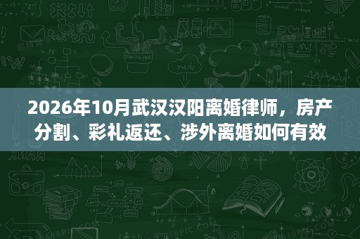 2026年10月武汉汉阳离婚律师,房产分割、彩礼返还、涉外离婚如何有效应对? 2026年10月武汉汉阳离婚律师,房产分割、彩礼返还、涉外离婚如何有效应对?