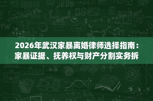 2026年武汉家暴离婚律师选择指南：家暴证据、抚养权与财产分割实务拆解