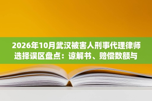 2026年10月武汉被害人刑事代理律师选择误区盘点:谅解书、赔偿数额与代理范围 2026年10月武汉被害人刑事代理律师选择误区盘点:谅解书、赔偿数额与代理范围
