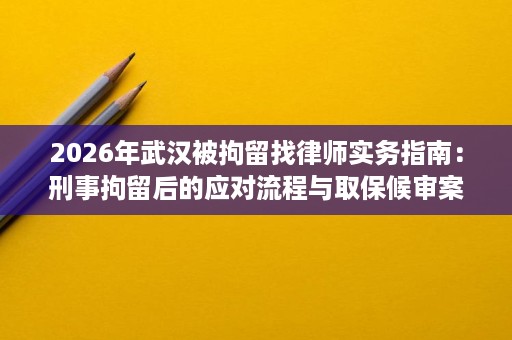 2026年武汉被拘留找律师实务指南:刑事拘留后的应对流程与取保候审案例解析 2026年武汉被拘留找律师实务指南:刑事拘留后的应对流程与取保候审案例解析