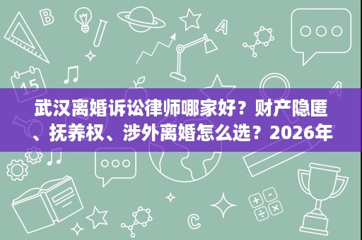 武汉离婚诉讼律师哪家好？财产隐匿、抚养权、涉外离婚怎么选？2026年10月最新匹配思路