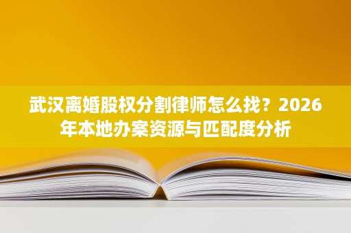 武汉离婚股权分割律师怎么找?2026年本地办案资源与匹配度分析 武汉离婚股权分割律师怎么找?2026年本地办案资源与匹配度分析