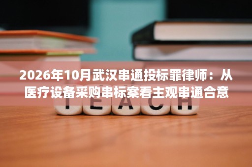 2026年10月武汉串通投标罪律师:从医疗设备采购串标案看主观串通合意的证明难点 2026年10月武汉串通投标罪律师:从医疗设备采购串标案看主观串通合意的证明难点