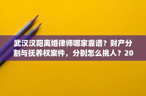 武汉汉阳离婚律师哪家靠谱?财产分割与抚养权案件,分别怎么挑人?2026年选择维度速览 武汉汉阳离婚律师哪家靠谱?财产分割与抚养权案件,分别怎么挑人?2026年选择维度速览