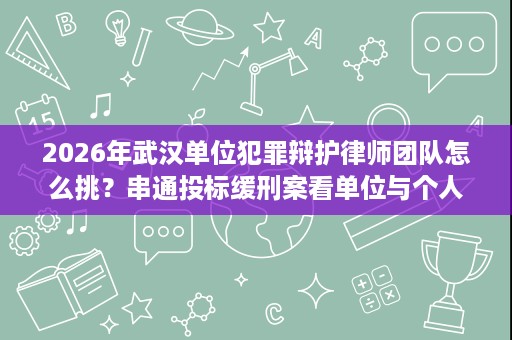 2026年武汉单位犯罪辩护律师团队怎么挑？串通投标缓刑案看单位与个人责任区分