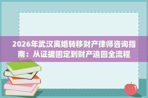 2026年武汉离婚转移财产律师咨询指南:从证据固定到财产追回全流程 2026年武汉离婚转移财产律师咨询指南:从证据固定到财产追回全流程