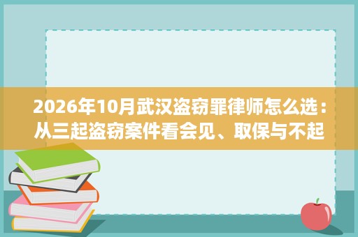 2026年10月武汉盗窃罪律师怎么选：从三起盗窃案件看会见、取保与不起诉的辩护空间