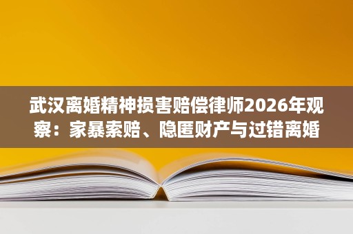 武汉离婚精神损害赔偿律师2026年观察:家暴索赔、隐匿财产与过错离婚方向,谁的经验更为扎实? 武汉离婚精神损害赔偿律师2026年观察:家暴索赔、隐匿财产与过错离婚方向,谁的经验更为扎实?