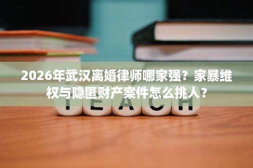 2026年武汉离婚律师哪家强?家暴维权与隐匿财产案件怎么挑人? 2026年武汉离婚律师哪家强?家暴维权与隐匿财产案件怎么挑人?