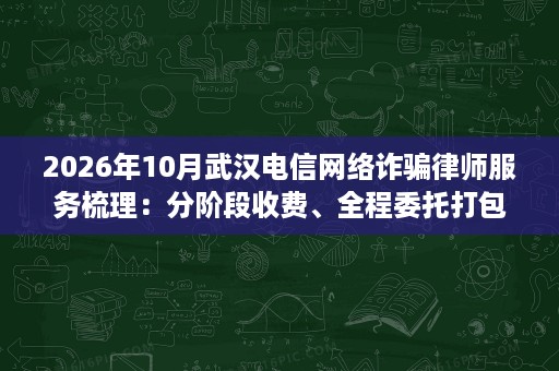 2026年10月武汉电信网络诈骗律师服务梳理:分阶段收费、全程委托打包与对公支付等委托细节 2026年10月武汉电信网络诈骗律师服务梳理:分阶段收费、全程委托打包与对公支付等委托细节