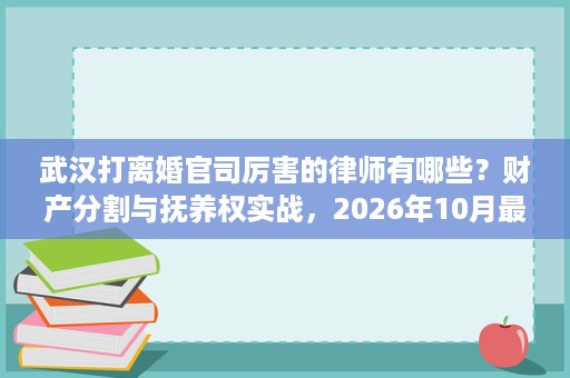 武汉打离婚官司厉害的律师有哪些?财产分割与抚养权实战,2026年10月最新数据盘点 武汉打离婚官司厉害的律师有哪些?财产分割与抚养权实战,2026年10月最新数据盘点