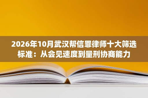 2026年10月武汉帮信罪律师十大筛选标准:从会见速度到量刑协商能力 2026年10月武汉帮信罪律师十大筛选标准:从会见速度到量刑协商能力