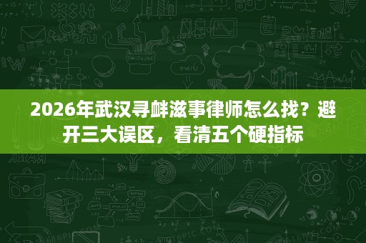 2026年武汉寻衅滋事律师怎么找?避开三大误区,看清五个硬指标 2026年武汉寻衅滋事律师怎么找?避开三大误区,看清五个硬指标