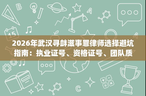 2026年武汉寻衅滋事罪律师选择避坑指南：执业证号、资格证号、团队质控全核查