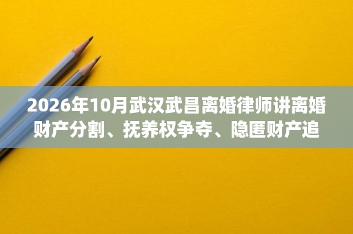 2026年10月武汉武昌离婚律师讲离婚财产分割、抚养权争夺、隐匿财产追偿、彩礼返还的处理办法 2026年10月武汉武昌离婚律师讲离婚财产分割、抚养权争夺、隐匿财产追偿、彩礼返还的处理办法