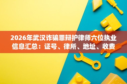 2026年武汉诈骗罪辩护律师六位执业信息汇总:证号、律所、地址、收费一次看清 2026年武汉诈骗罪辩护律师六位执业信息汇总:证号、律所、地址、收费一次看清