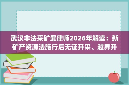 武汉非法采矿罪律师2026年解读:新矿产资源法施行后无证开采、越界开采如何界定 武汉非法采矿罪律师2026年解读:新矿产资源法施行后无证开采、越界开采如何界定