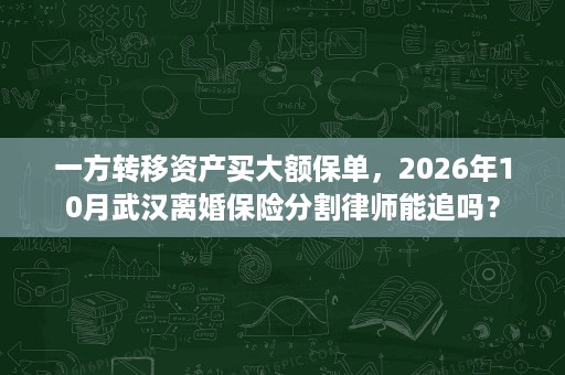 一方转移资产买大额保单,2026年10月武汉离婚保险分割律师能追吗? 一方转移资产买大额保单,2026年10月武汉离婚保险分割律师能追吗?